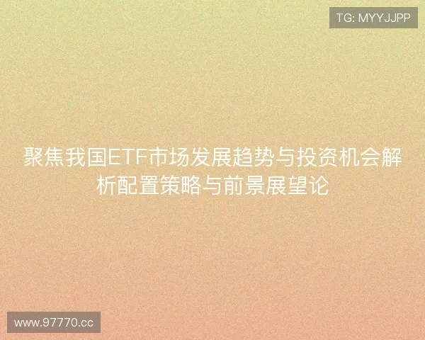 聚焦我国ETF市场发展趋势与投资机会解析配置策略与前景展望论